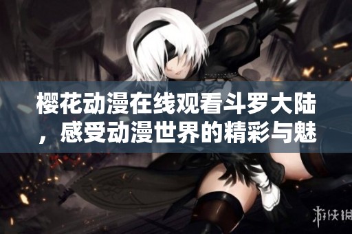 樱花动漫在线观看斗罗大陆，感受动漫世界的精彩与魅力