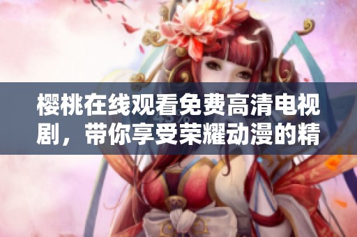 樱桃在线观看免费高清电视剧，带你享受荣耀动漫的精彩世界