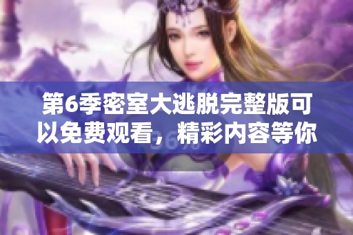第6季密室大逃脱完整版可以免费观看，精彩内容等你来体验！
