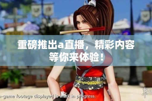 重磅推出a直播，精彩内容等你来体验！
