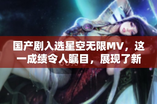 国产剧入选星空无限MV，这一成绩令人瞩目，展现了新的可能性