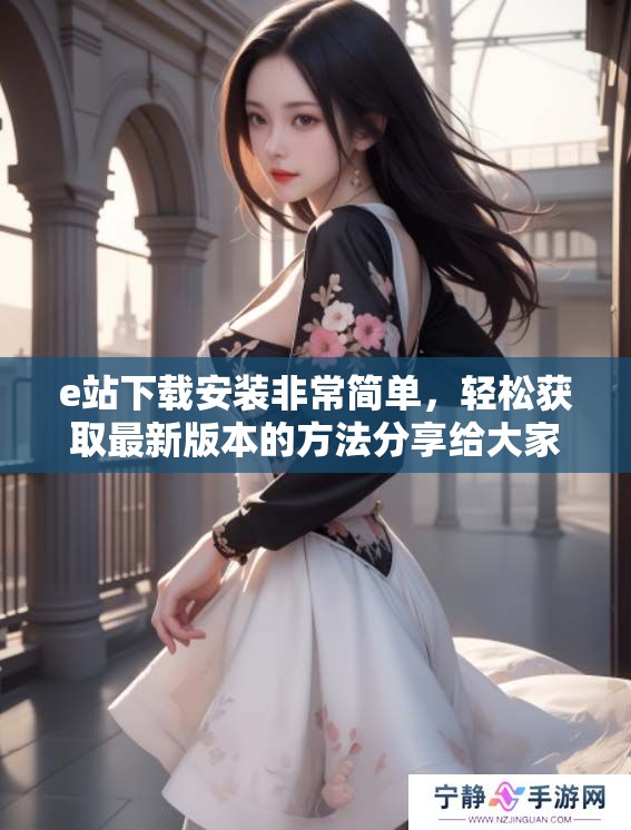 e站下载安装非常简单，轻松获取最新版本的方法分享给大家