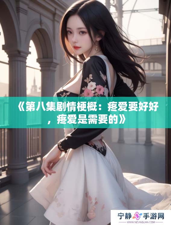 《第八集剧情梗概：疼爱要好好，疼爱是需要的》