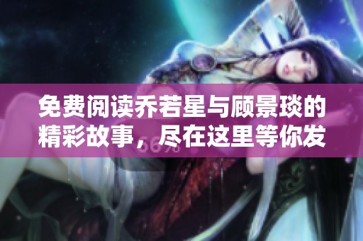 免费阅读乔若星与顾景琰的精彩故事，尽在这里等你发现！