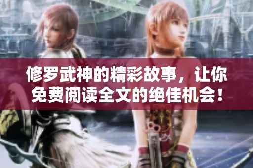 修罗武神的精彩故事，让你免费阅读全文的绝佳机会！