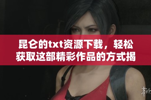 昆仑的txt资源下载，轻松获取这部精彩作品的方式揭秘