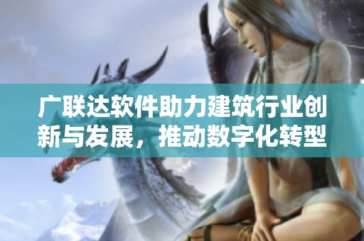 广联达软件助力建筑行业创新与发展，推动数字化转型进程提速