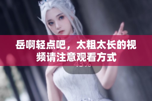 岳啊轻点吧，太粗太长的视频请注意观看方式