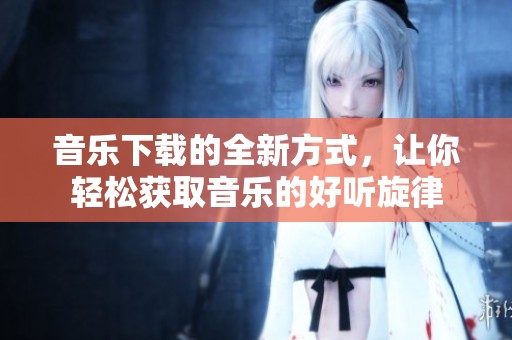 音乐下载的全新方式，让你轻松获取音乐的好听旋律
