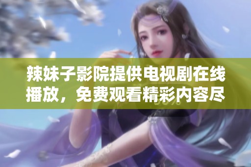 辣妹子影院提供电视剧在线播放，免费观看精彩内容尽在这里！
