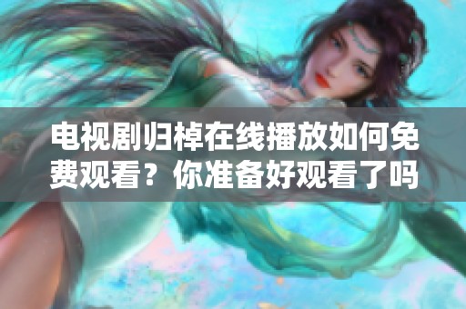 电视剧归棹在线播放如何免费观看？你准备好观看了吗？