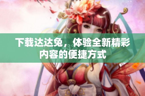下载达达兔，体验全新精彩内容的便捷方式