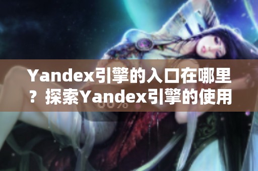 Yandex引擎的入口在哪里？探索Yandex引擎的使用方式与优势。