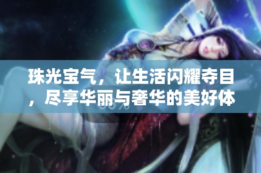 珠光宝气，让生活闪耀夺目，尽享华丽与奢华的美好体验