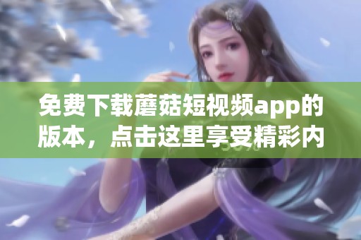 免费下载蘑菇短视频app的版本，点击这里享受精彩内容！