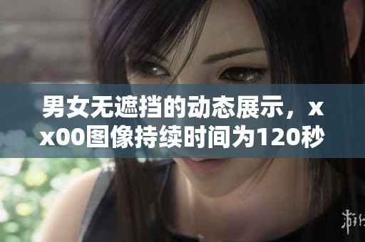男女无遮挡的动态展示，xx00图像持续时间为120秒。