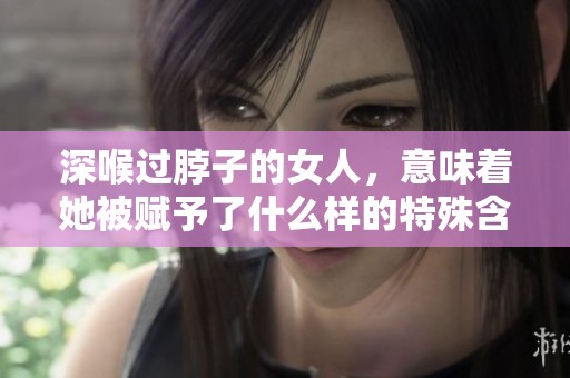 深喉过脖子的女人，意味着她被赋予了什么样的特殊含义呢