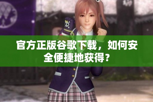 官方正版谷歌下载，如何安全便捷地获得？