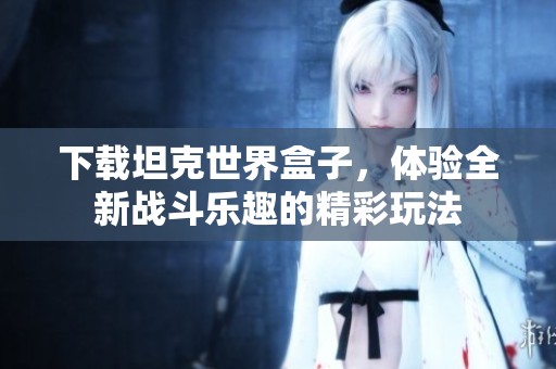 下载坦克世界盒子，体验全新战斗乐趣的精彩玩法