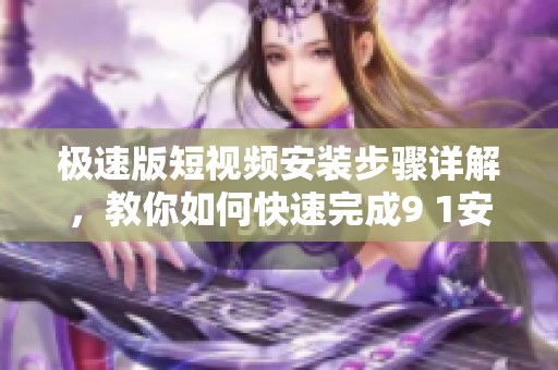 极速版短视频安装步骤详解，教你如何快速完成9 1安装。