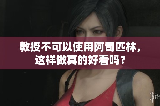 教授不可以使用阿司匹林，这样做真的好看吗？