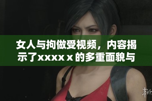 女人与拘做受视频，内容揭示了xxxxⅹ的多重面貌与内涵