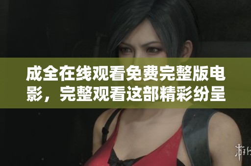 成全在线观看免费完整版电影，完整观看这部精彩纷呈的电影吧！