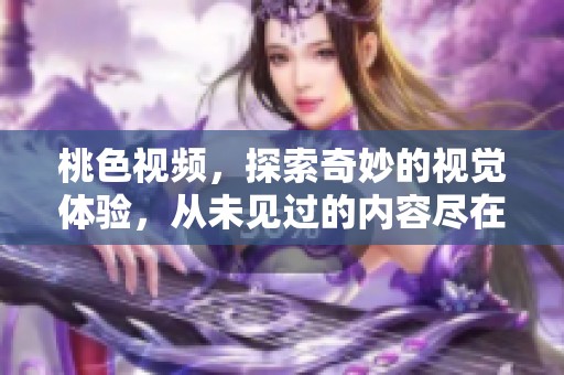 桃色视频，探索奇妙的视觉体验，从未见过的内容尽在其中。