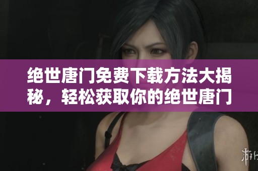 绝世唐门免费下载方法大揭秘，轻松获取你的绝世唐门体验
