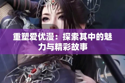 重塑爱优漫：探索其中的魅力与精彩故事