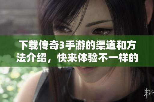 下载传奇3手游的渠道和方法介绍，快来体验不一样的游戏乐趣