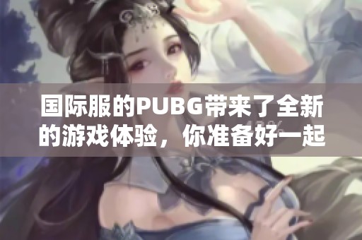 国际服的PUBG带来了全新的游戏体验，你准备好一起加入战斗了吗