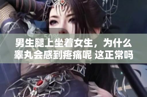 男生腿上坐着女生，为什么睾丸会感到疼痛呢 这正常吗