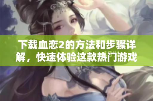 下载血恋2的方法和步骤详解，快速体验这款热门游戏新篇章