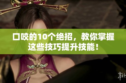 口咬的10个绝招，教你掌握这些技巧提升技能！