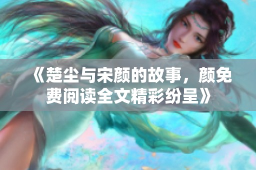 《楚尘与宋颜的故事，颜免费阅读全文精彩纷呈》