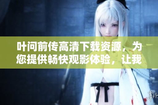 叶问前传高清下载资源，为您提供畅快观影体验，让我们一同探秘传奇人生