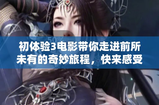 初体验3电影带你走进前所未有的奇妙旅程，快来感受刺激与乐趣吧！
