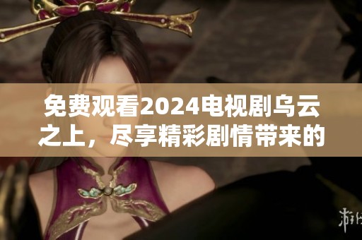 免费观看2024电视剧乌云之上，尽享精彩剧情带来的震撼体验