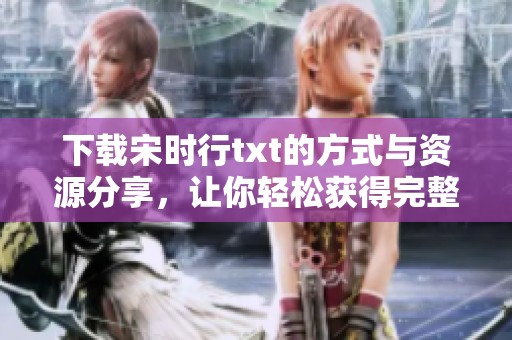 下载宋时行txt的方式与资源分享，让你轻松获得完整文本内容
