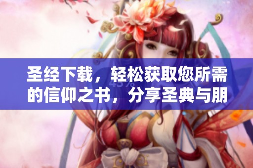 圣经下载，轻松获取您所需的信仰之书，分享圣典与朋友们！