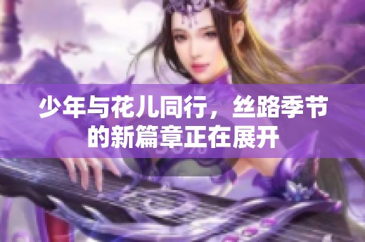 少年与花儿同行，丝路季节的新篇章正在展开