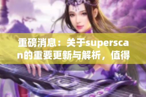 重磅消息：关于superscan的重要更新与解析，值得每位读者关注！