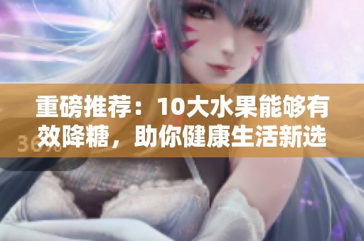 重磅推荐：10大水果能够有效降糖，助你健康生活新选择！