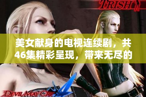 美女献身的电视连续剧，共46集精彩呈现，带来无尽的情感波澜