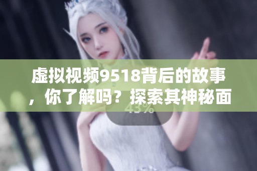 虚拟视频9518背后的故事，你了解吗？探索其神秘面纱与技术魅力。