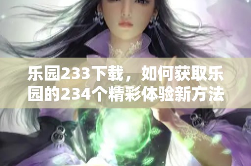 乐园233下载，如何获取乐园的234个精彩体验新方法