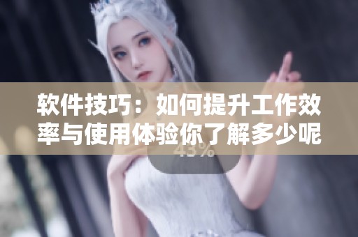 软件技巧：如何提升工作效率与使用体验你了解多少呢