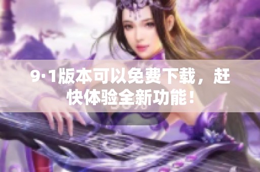 9·1版本可以免费下载，赶快体验全新功能！