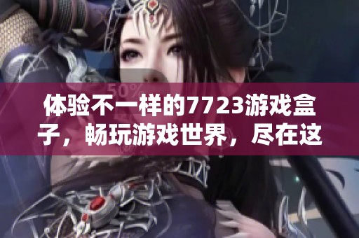 体验不一样的7723游戏盒子，畅玩游戏世界，尽在这里！